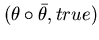 $(\theta \circ \bar{\theta}, true)$
