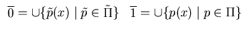 $\begin{array}{ll}
\overline{0} = \cup \{\tilde p(x) \mid \tilde p \in \tilde \Pi \}
\par & \overline{1} = \cup \{ p(x) \mid p \in \Pi \} \end{array}$